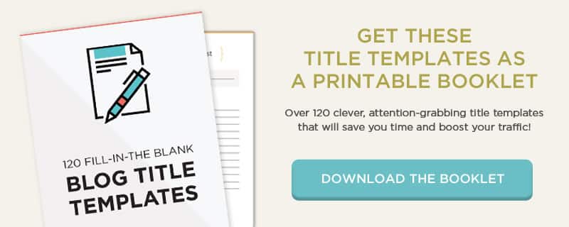 Download this booklet of over 120 fill-in-the-blank blog post title templates that work!